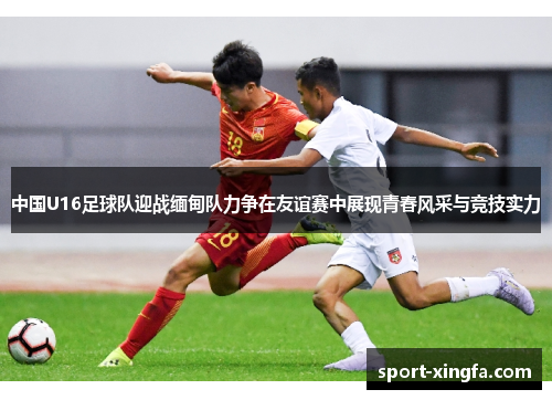 中国U16足球队迎战缅甸队力争在友谊赛中展现青春风采与竞技实力
