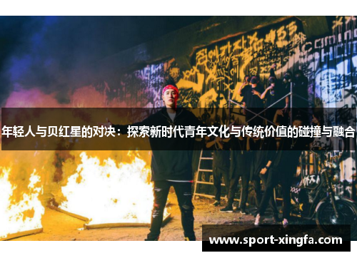 年轻人与贝红星的对决：探索新时代青年文化与传统价值的碰撞与融合